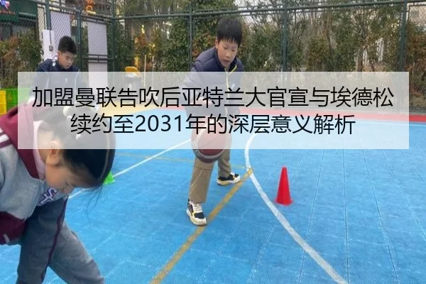 加盟曼联告吹后亚特兰大官宣与埃德松续约至2031年的深层意义解析